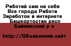 Работай сам на себя - Все города Работа » Заработок в интернете   . Башкортостан респ.,Баймакский р-н